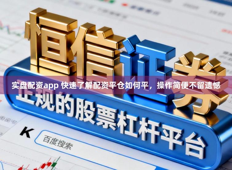 实盘配资app 快速了解配资平仓如何平，操作简便不留遗憾