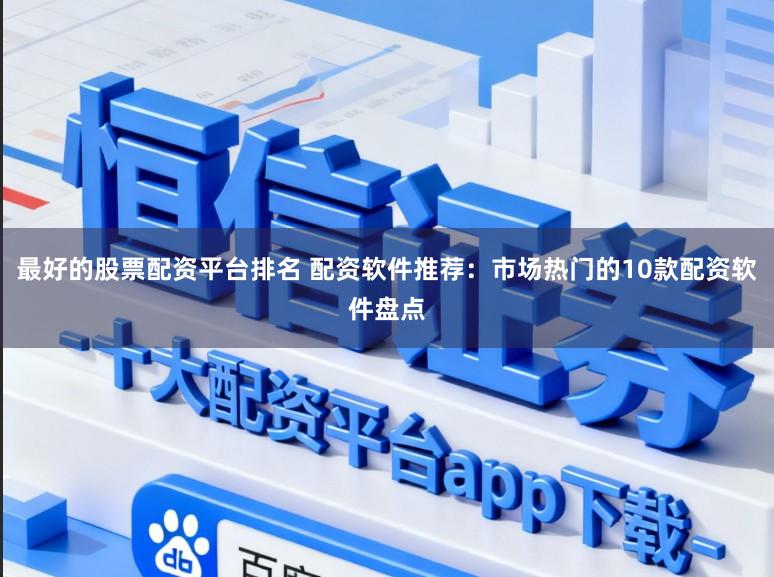 最好的股票配资平台排名 配资软件推荐：市场热门的10款配资软件盘点