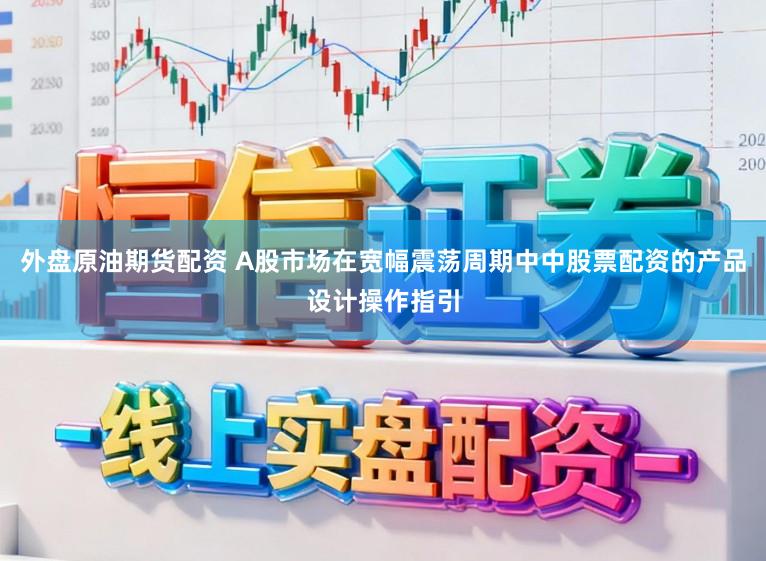 外盘原油期货配资 A股市场在宽幅震荡周期中中股票配资的产品设计操作指引