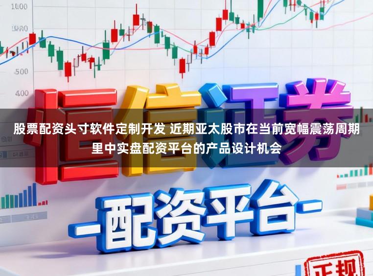 股票配资头寸软件定制开发 近期亚太股市在当前宽幅震荡周期里中实盘配资平台的产品设计机会