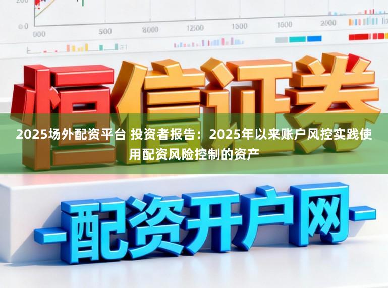 2025场外配资平台 投资者报告：2025年以来账户风控实践使用配资风险控制的资产