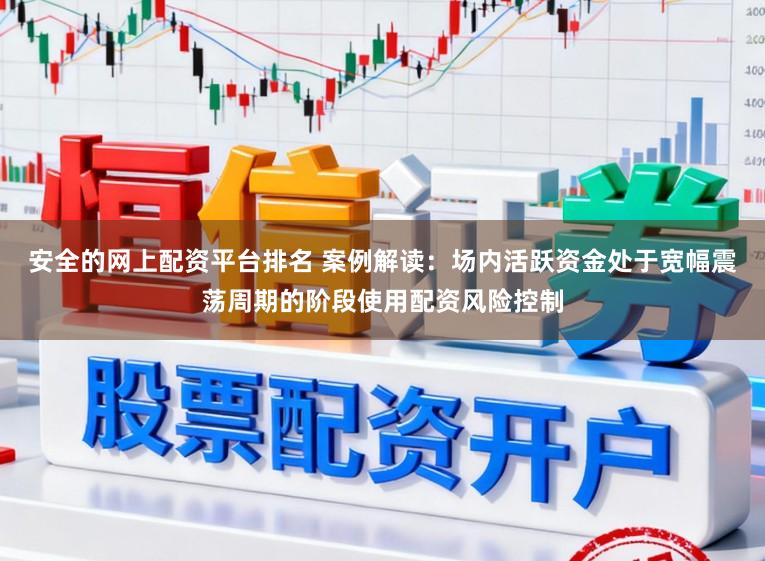 安全的网上配资平台排名 案例解读：场内活跃资金处于宽幅震荡周期的阶段使用配资风险控制