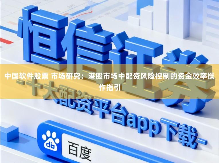 中国软件股票 市场研究:港股市场中配资风险控制的资金效率操作指引