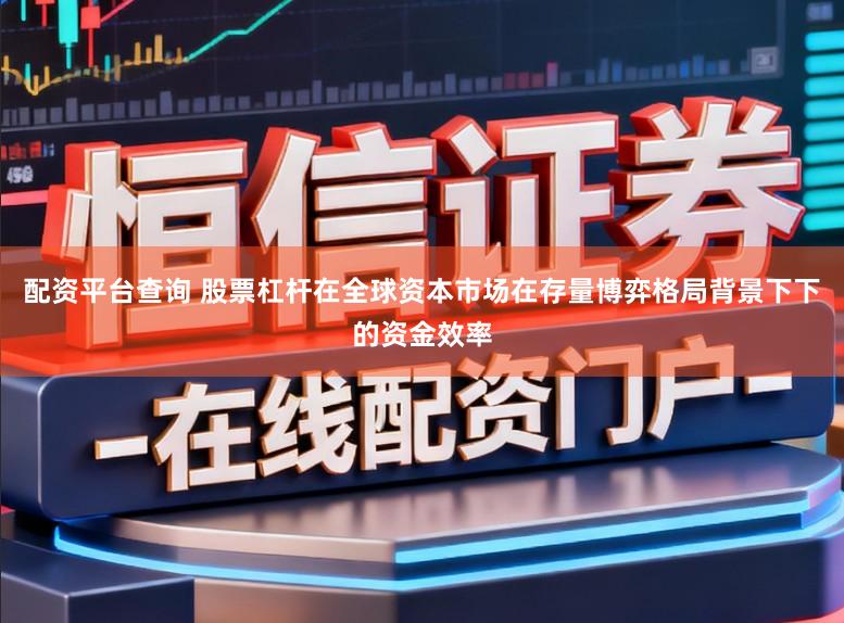 配资平台查询 股票杠杆在全球资本市场在存量博弈格局背景下下的资金效率