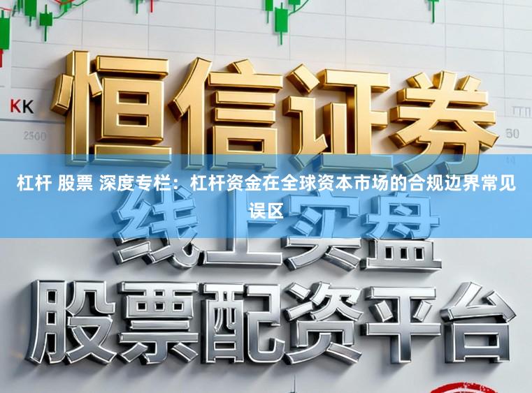 杠杆 股票 深度专栏：杠杆资金在全球资本市场的合规边界常见误区