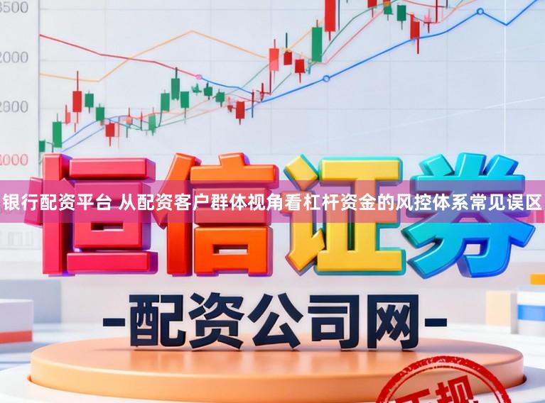 银行配资平台 从配资客户群体视角看杠杆资金的风控体系常见误区