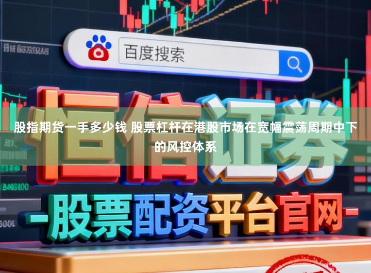 股指期货一手多少钱 股票杠杆在港股市场在宽幅震荡周期中下的风控体系