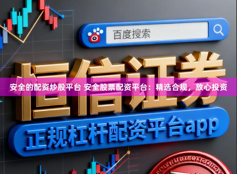 安全的配资炒股平台 安全股票配资平台：精选合规，放心投资