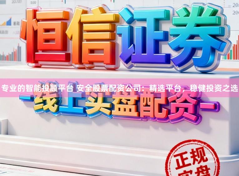 专业的智能投顾平台 安全股票配资公司：精选平台，稳健投资之选