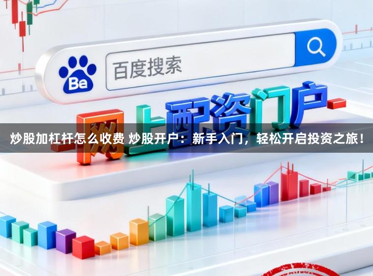炒股加杠杆怎么收费 炒股开户：新手入门，轻松开启投资之旅！