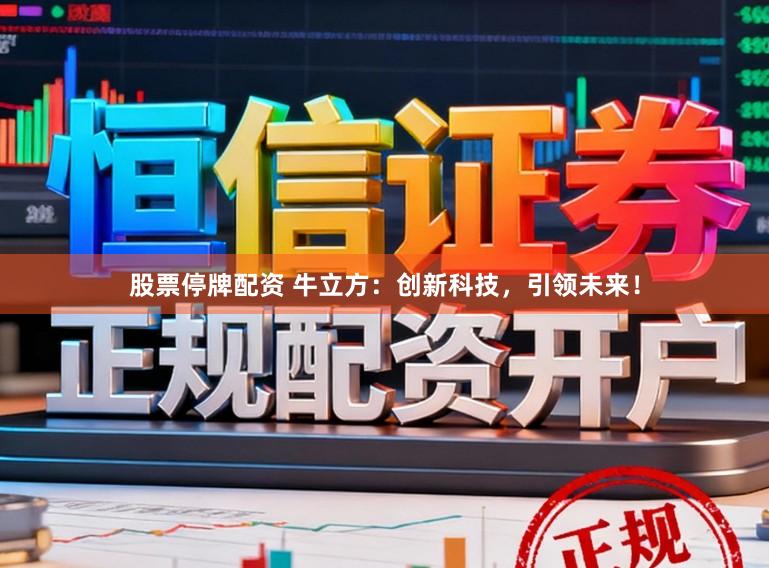 股票停牌配资 牛立方：创新科技，引领未来！
