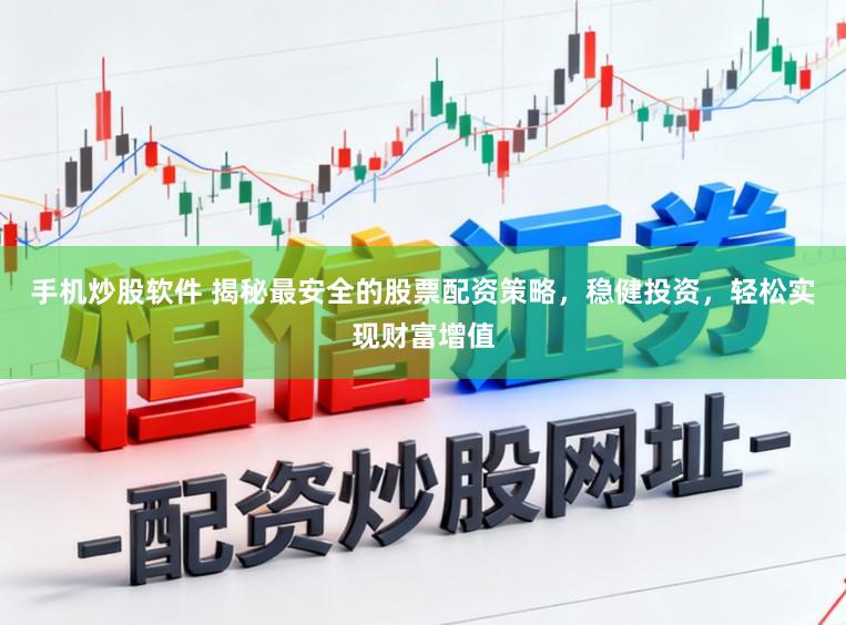 手机炒股软件 揭秘最安全的股票配资策略,稳健投资,轻松实现财富增值