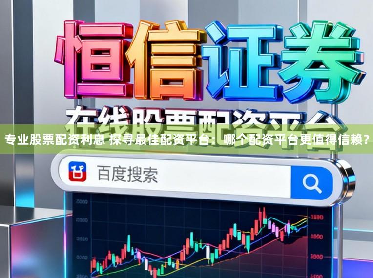 专业股票配资利息 探寻最佳配资平台：哪个配资平台更值得信赖？