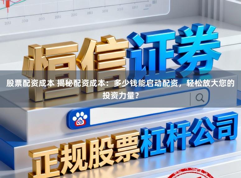 股票配资成本 揭秘配资成本：多少钱能启动配资，轻松放大您的投资力量？