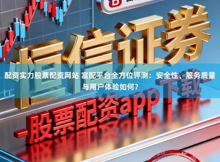 配资实力股票配资网站 富配平台全方位评测：安全性、服务质量与用户体验如何？