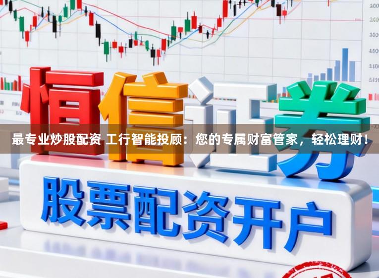 最专业炒股配资 工行智能投顾：您的专属财富管家，轻松理财！