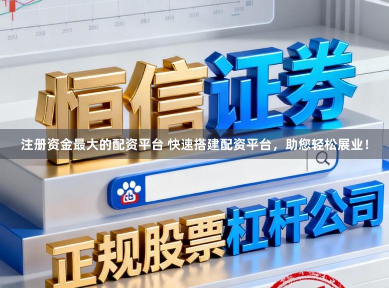 注册资金最大的配资平台 快速搭建配资平台，助您轻松展业！