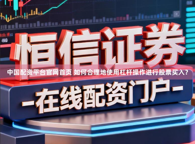 中国配资平台官网首页 如何合理地使用杠杆操作进行股票买入？