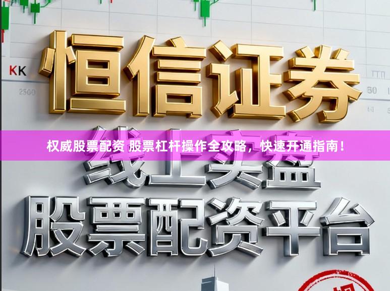 权威股票配资 股票杠杆操作全攻略，快速开通指南！