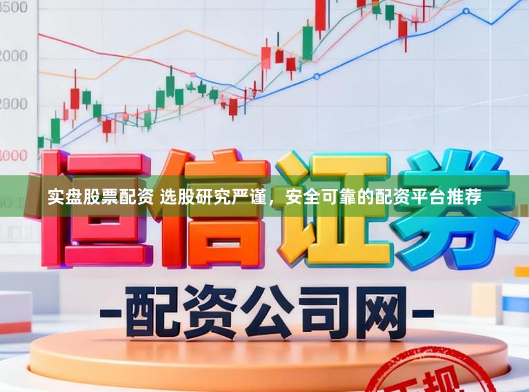 实盘股票配资 选股研究严谨，安全可靠的配资平台推荐