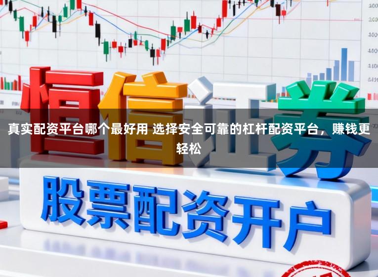 真实配资平台哪个最好用 选择安全可靠的杠杆配资平台，赚钱更轻松