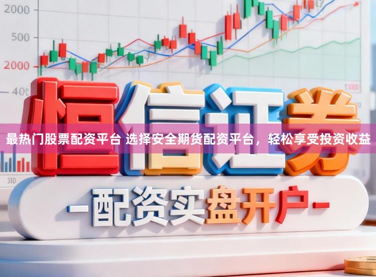最热门股票配资平台 选择安全期货配资平台，轻松享受投资收益