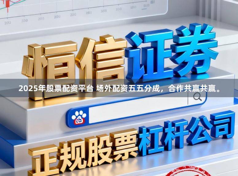 2025年股票配资平台 场外配资五五分成，合作共赢共赢。