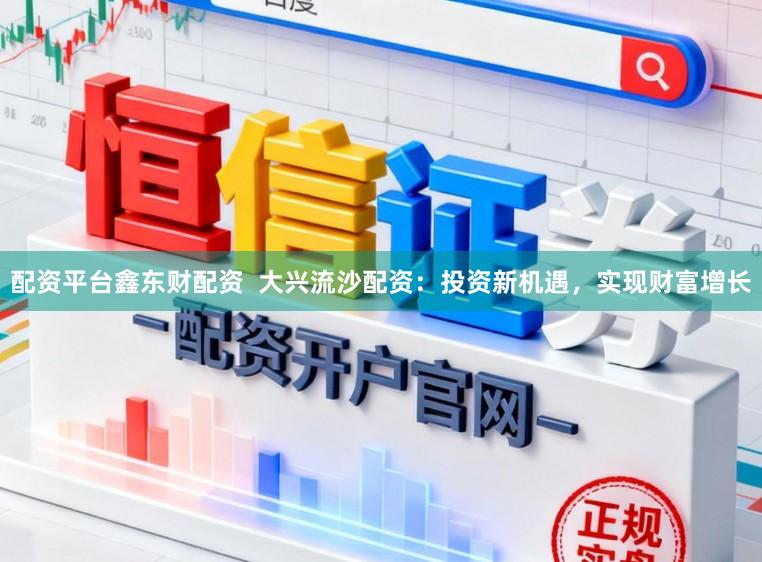 配资平台鑫东财配资  大兴流沙配资：投资新机遇，实现财富增长