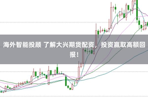 海外智能投顾 了解大兴期货配资，投资赢取高额回报！