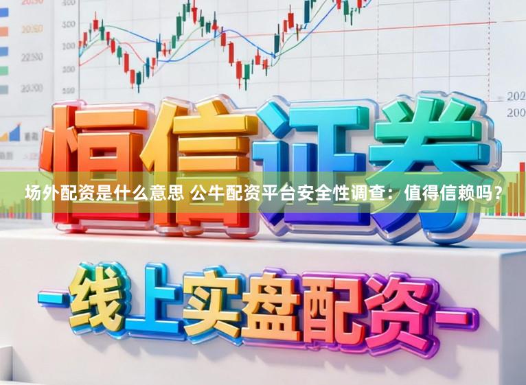 场外配资是什么意思 公牛配资平台安全性调查：值得信赖吗？