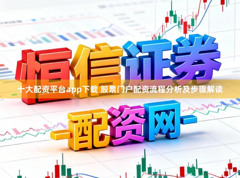十大配资平台app下载 股票门户配资流程分析及步骤解读