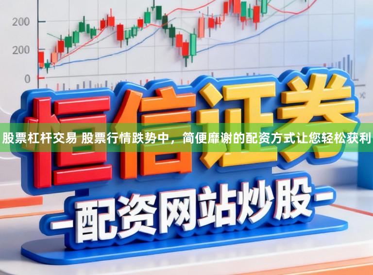 股票杠杆交易 股票行情跌势中，简便靡谢的配资方式让您轻松获利