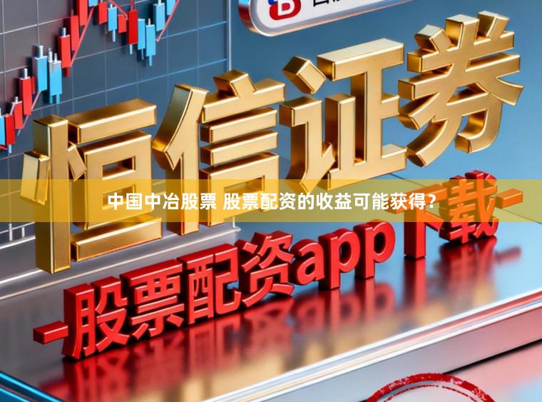 中国中冶股票 股票配资的收益可能获得？