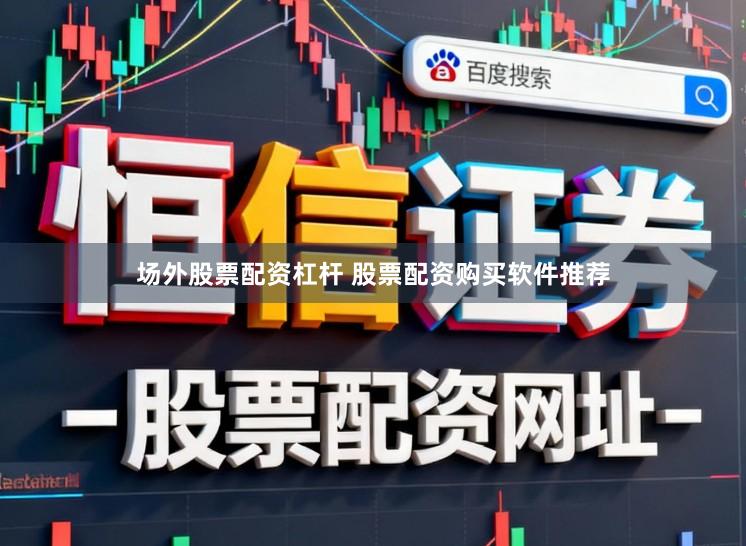 场外股票配资杠杆 股票配资购买软件推荐