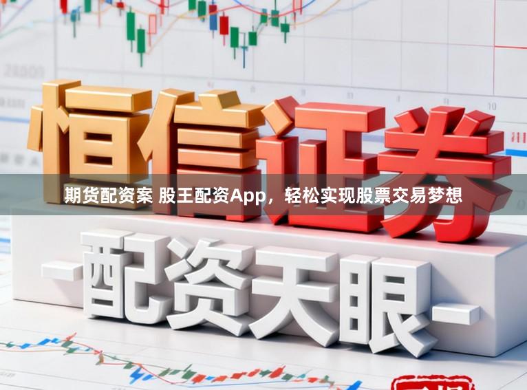 期货配资案 股王配资App，轻松实现股票交易梦想