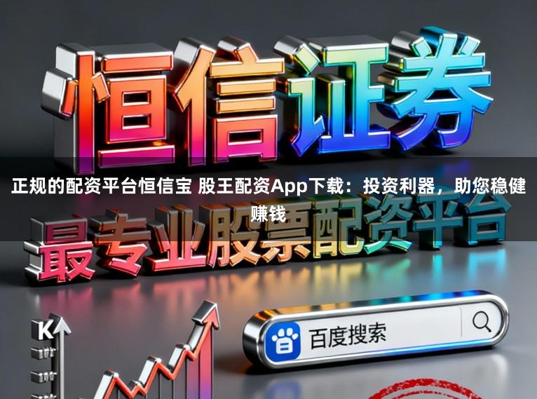 正规的配资平台恒信宝 股王配资App下载:投资利器,助您稳健赚钱