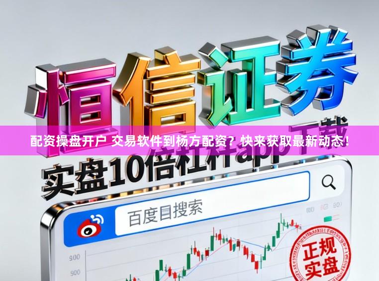 配资操盘开户 交易软件到杨方配资？快来获取最新动态！