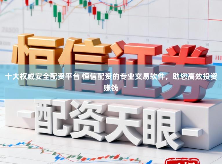 十大权威安全配资平台 恒信配资的专业交易软件，助您高效投资赚钱