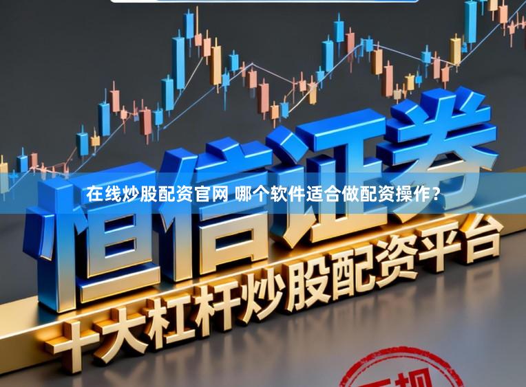 在线炒股配资官网 哪个软件适合做配资操作？