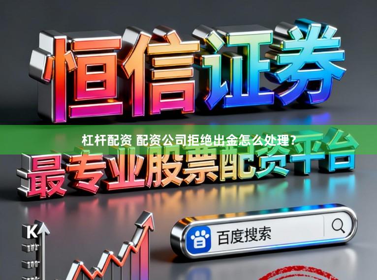 杠杆配资 配资公司拒绝出金怎么处理？