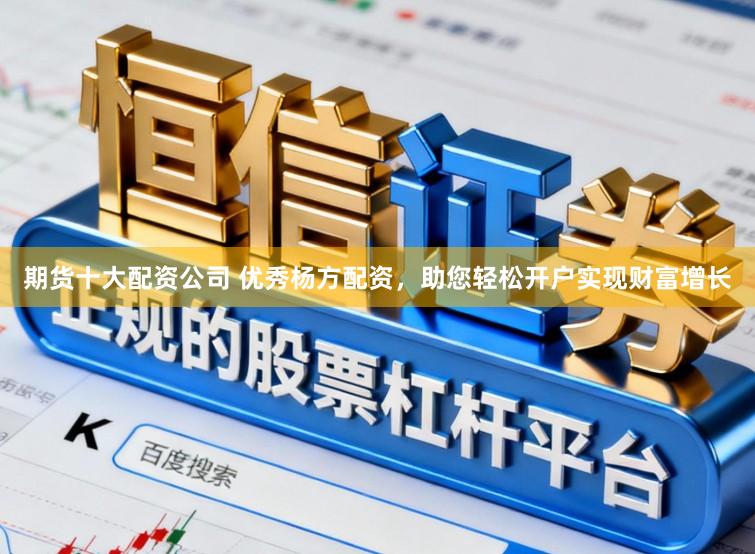 期货十大配资公司 优秀杨方配资，助您轻松开户实现财富增长
