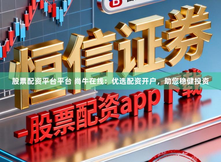 股票配资平台平台 尚牛在线：优选配资开户，助您稳健投资