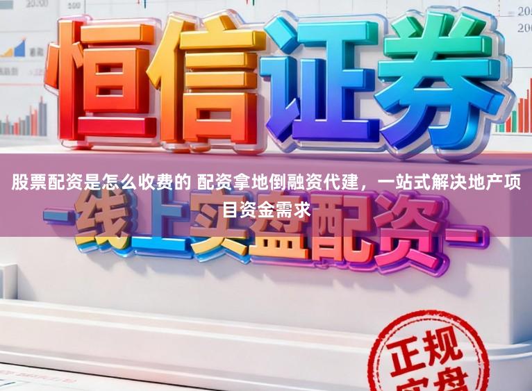 股票配资是怎么收费的 配资拿地倒融资代建，一站式解决地产项目资金需求