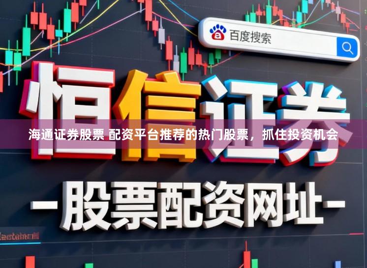 海通证券股票 配资平台推荐的热门股票，抓住投资机会