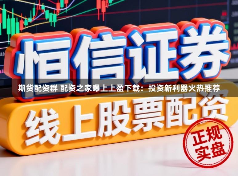 期货配资群 配资之家曝上上盈下载：投资新利器火热推荐