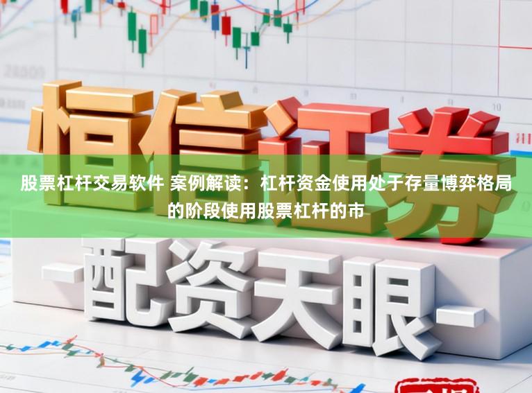 股票杠杆交易软件 案例解读：杠杆资金使用处于存量博弈格局的阶段使用股票杠杆的市