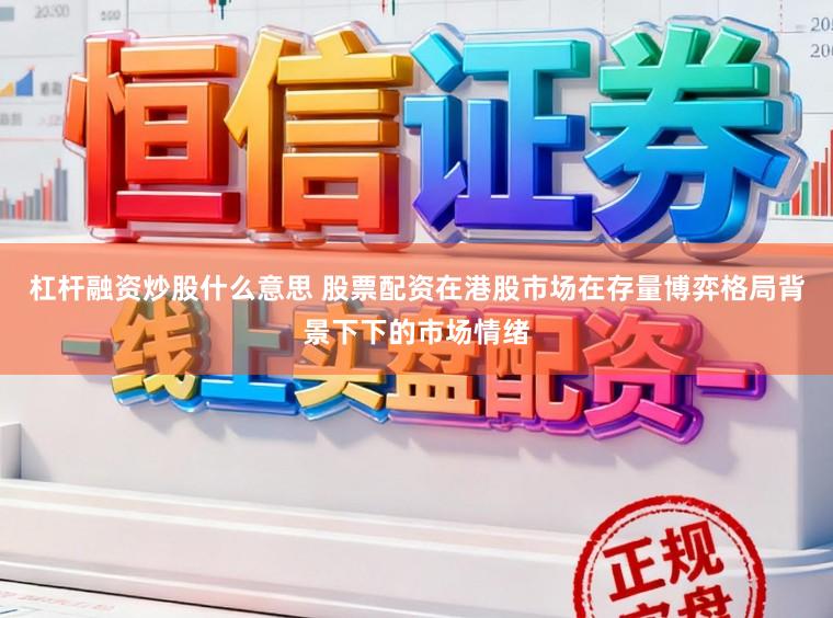 杠杆融资炒股什么意思 股票配资在港股市场在存量博弈格局背景下下的市场情绪