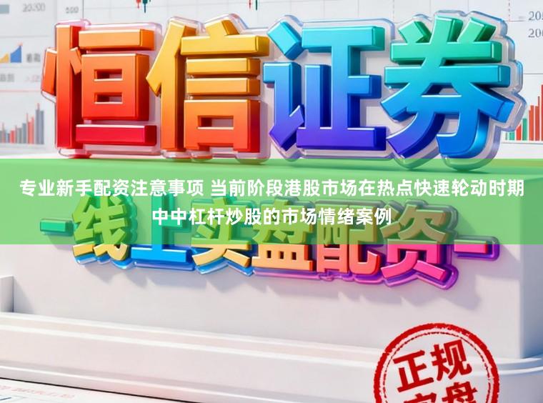 专业新手配资注意事项 当前阶段港股市场在热点快速轮动时期中中杠杆炒股的市场情绪案例