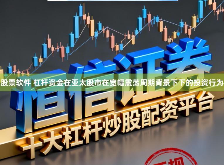 股票软件 杠杆资金在亚太股市在宽幅震荡周期背景下下的投资行为