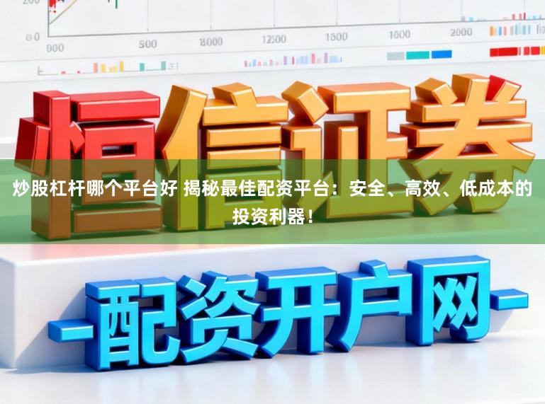 炒股杠杆哪个平台好 揭秘最佳配资平台：安全、高效、低成本的投资利器！